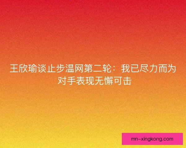 王欣瑜谈止步温网第二轮：我已尽力而为 对手表现无懈可击