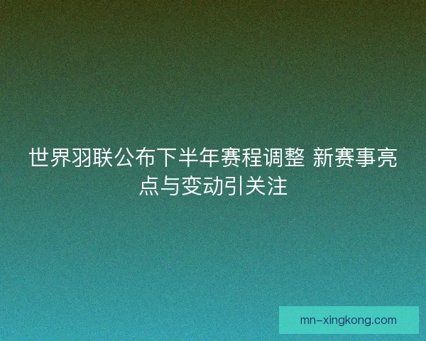 世界羽联公布下半年赛程调整 新赛事亮点与变动引关注